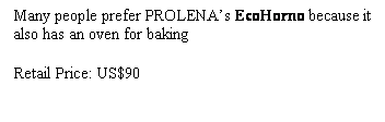 Text Box: Many people prefer PROLENAs EcoHorno because it also has an oven for baking

Retail Price: US$90
